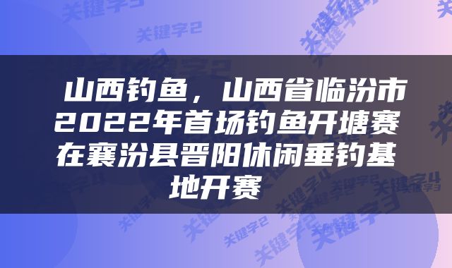  山西钓鱼，山西省临汾市2022年首场钓鱼开塘赛在襄汾县晋阳休闲垂钓基地开赛 