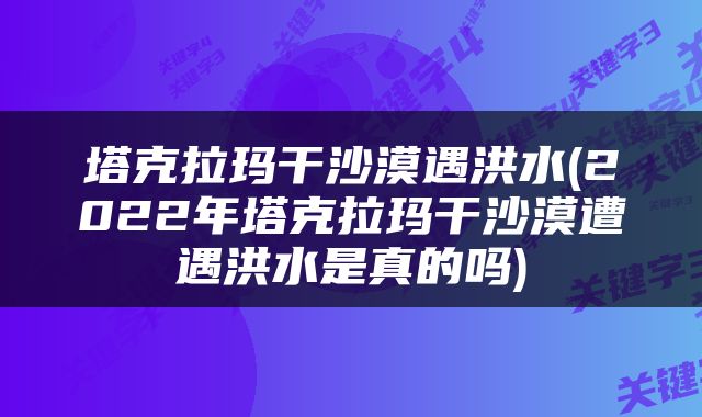 塔克拉玛干沙漠遇洪水(2022年塔克拉玛干沙漠遭遇洪水是真的吗)