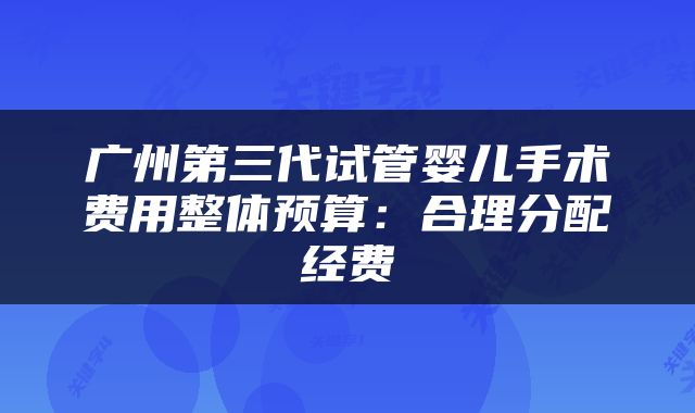 广州第三代试管婴儿手术费用整体预算：合理分配经费