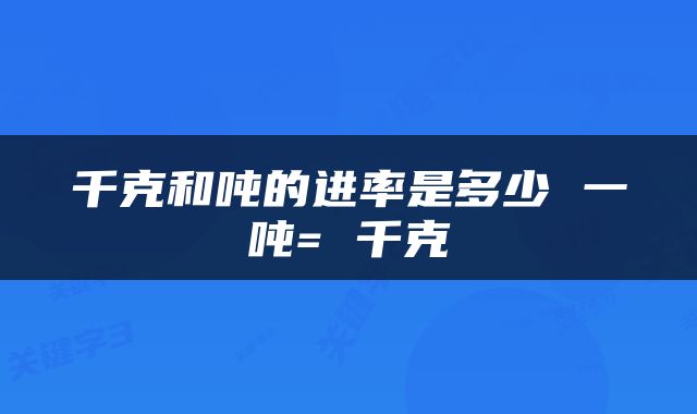 千克和吨的进率是多少 一吨= 千克