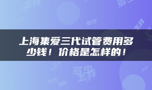 上海集爱三代试管费用多少钱!价格是怎样的!