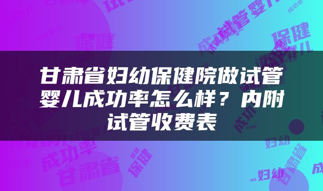 甘肃省妇幼保健院做试管婴儿成功率怎么样？内附试管收费表