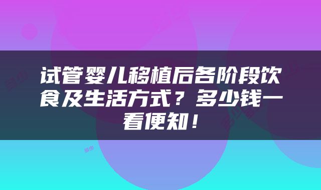 试管婴儿移植后各阶段饮食及生活方式？多少钱一看便知！