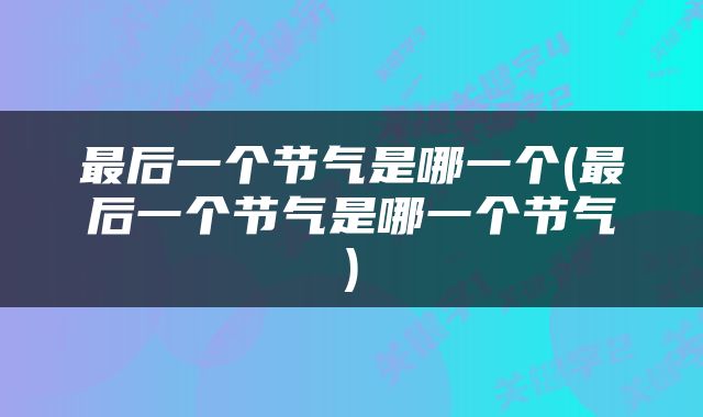 最后一个节气是哪一个(最后一个节气是哪一个节气)