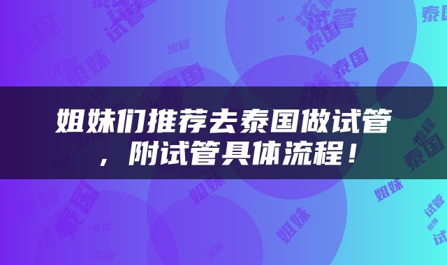 姐妹们推荐去泰国做试管，附试管具体流程！