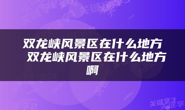 双龙峡风景区在什么地方 双龙峡风景区在什么地方啊