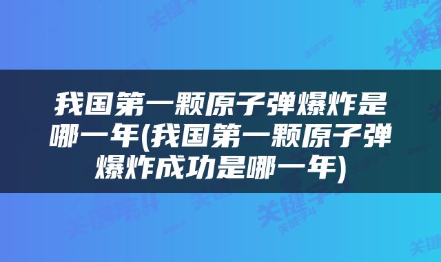我国第一颗原子弹爆炸是哪一年(我国第一颗原子弹爆炸成功是哪一年)