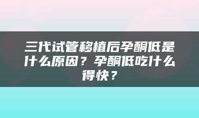 三代试管移植后孕酮低是什么原因？孕酮低吃什么得快？
