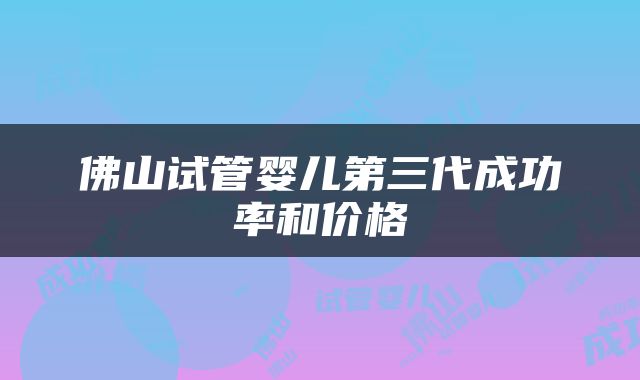 佛山试管婴儿第三代成功率和价格