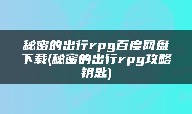 秘密的出行rpg百度网盘下载(秘密的出行rpg攻略钥匙)