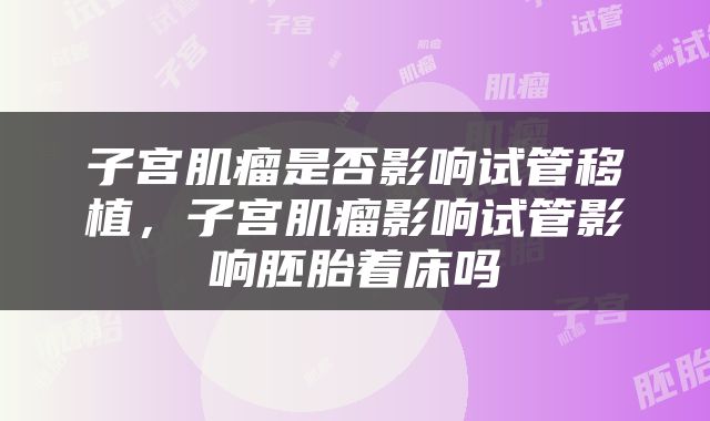 子宫肌瘤是否影响试管移植，子宫肌瘤影响试管影响胚胎着床吗