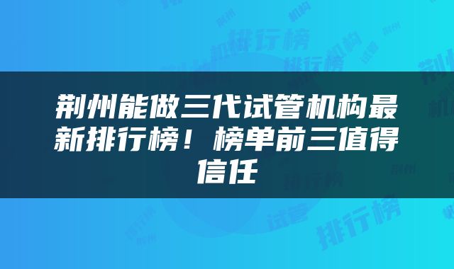 荆州能做三代试管机构最新排行榜！榜单前三值得信任