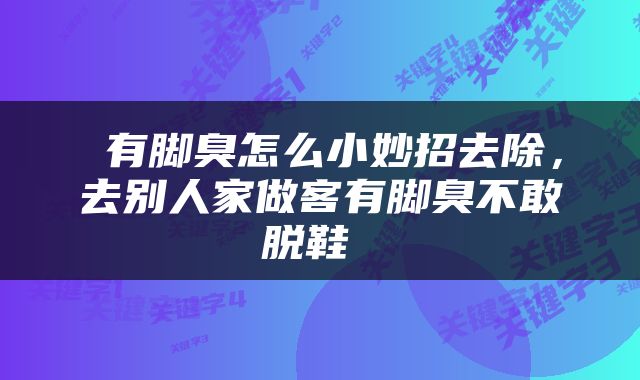  有脚臭怎么小妙招去除，去别人家做客有脚臭不敢脱鞋 