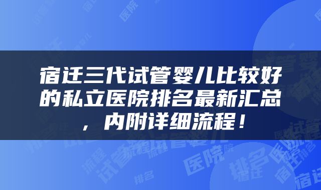 宿迁三代试管婴儿比较好的私立医院排名最新汇总，内附详细流程！