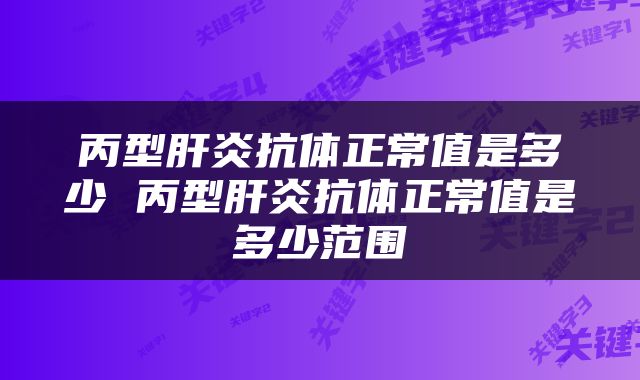 丙型肝炎抗体正常值是多少 丙型肝炎抗体正常值是多少范围