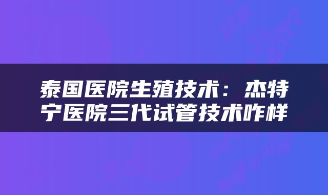 泰国医院生殖技术：杰特宁医院三代试管技术咋样