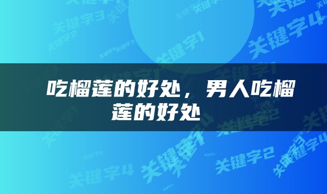  吃榴莲的好处，男人吃榴莲的好处 