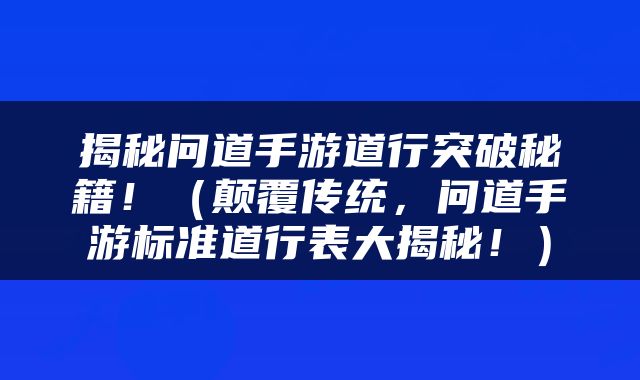 揭秘问道手游道行突破秘籍！（颠覆传统，问道手游标准道行表大揭秘！）