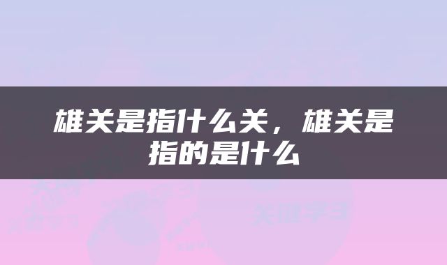 雄关是指什么关，雄关是指的是什么