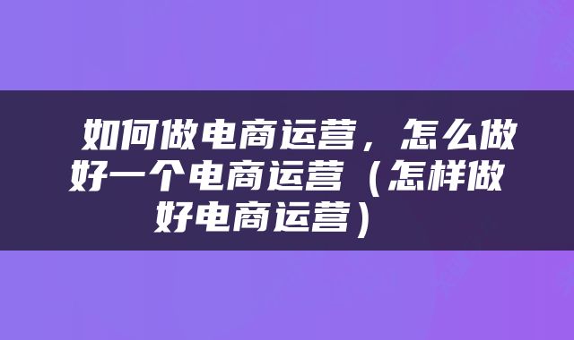  如何做电商运营，怎么做好一个电商运营（怎样做好电商运营） 