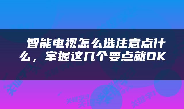  智能电视怎么选注意点什么，掌握这几个要点就OK 