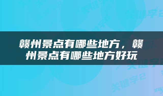 赣州景点有哪些地方，赣州景点有哪些地方好玩