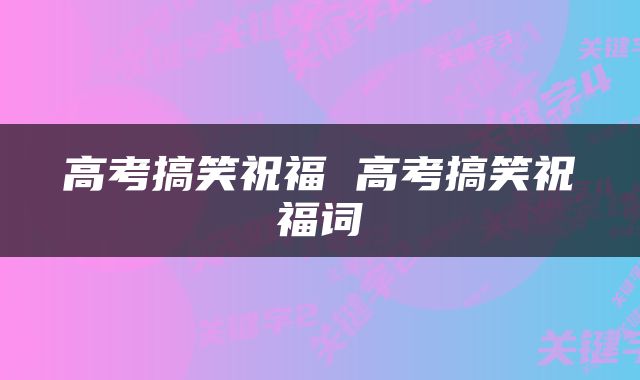 高考搞笑祝福 高考搞笑祝福词