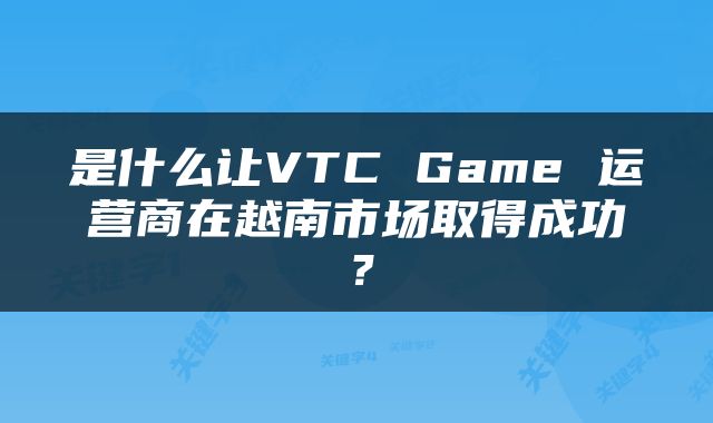 是什么让VTC Game 运营商在越南市场取得成功？