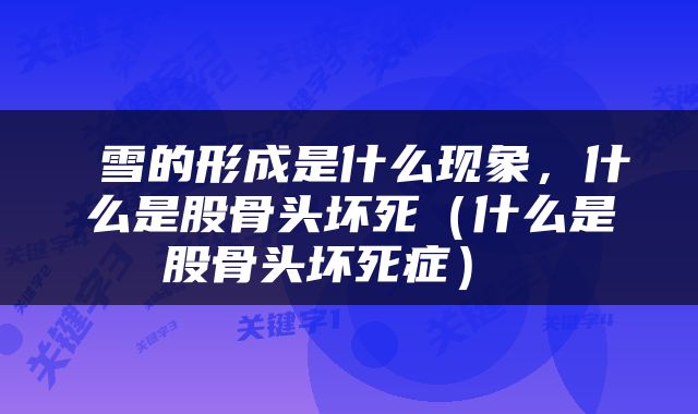  雪的形成是什么现象，什么是股骨头坏死（什么是股骨头坏死症） 