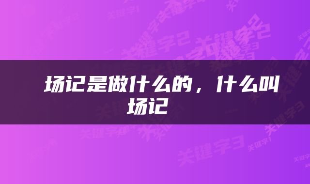  场记是做什么的，什么叫场记 