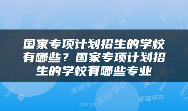 国家专项计划招生的学校有哪些？国家专项计划招生的学校有哪些专业