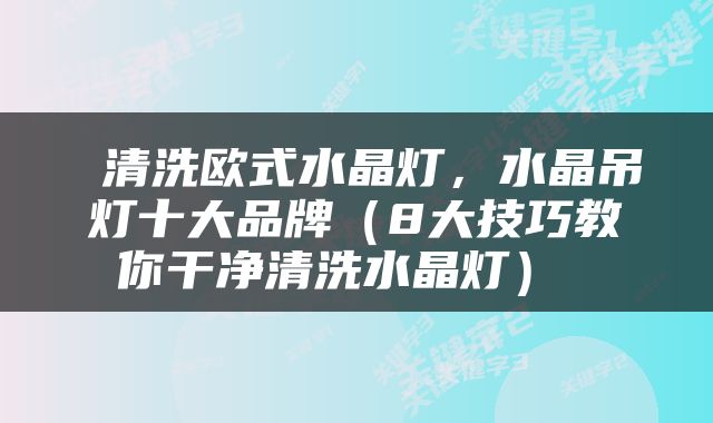  清洗欧式水晶灯，水晶吊灯十大品牌（8大技巧教你干净清洗水晶灯） 