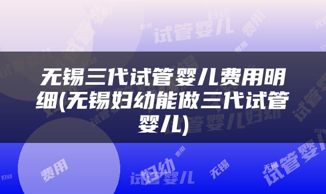 无锡三代试管婴儿费用明细(无锡妇幼能做三代试管婴儿)