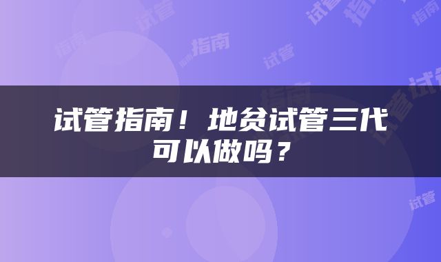 试管指南！地贫试管三代可以做吗？