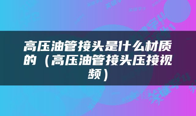 高压油管接头是什么材质的（高压油管接头压接视频）