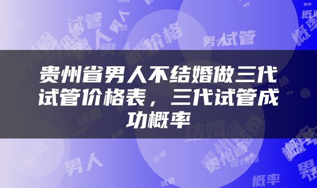 贵州省男人不结婚做三代试管价格表，三代试管成功概率