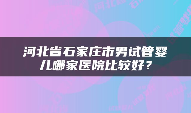河北省石家庄市男试管婴儿哪家医院比较好？