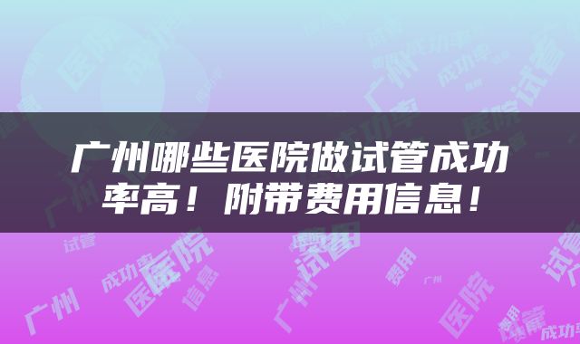 广州哪些医院做试管成功率高！附带费用信息！