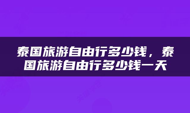 泰国旅游自由行多少钱，泰国旅游自由行多少钱一天