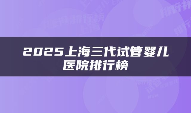 2025上海三代试管婴儿医院排行榜