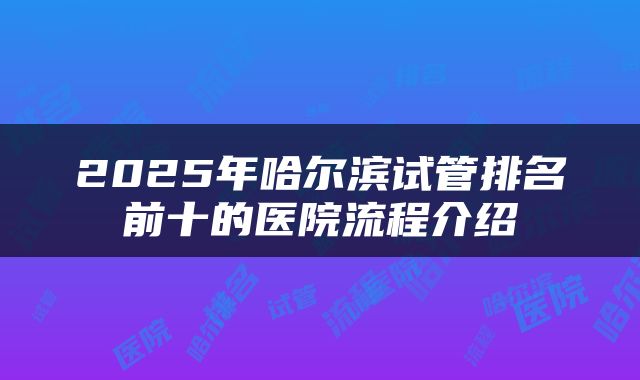 2025年哈尔滨试管排名前十的医院流程介绍