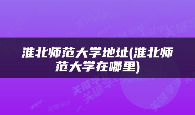 淮北师范大学地址(淮北师范大学在哪里)