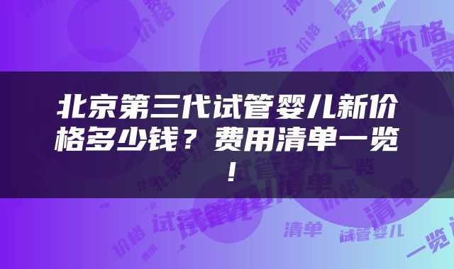 北京第三代试管婴儿新价格多少钱？费用清单一览！