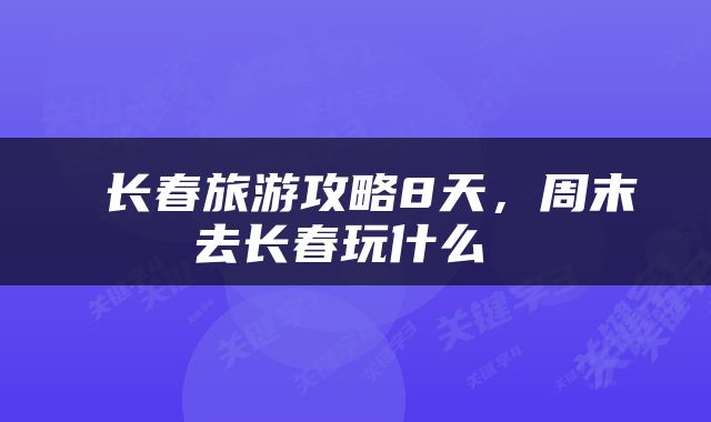  长春旅游攻略8天，周末去长春玩什么 