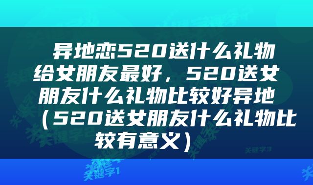  异地恋520送什么礼物给女朋友最好，520送女朋友什么礼物比较好异地（520送女朋友什么礼物比较有意义） 