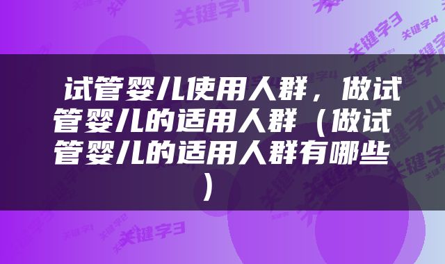  试管婴儿使用人群，做试管婴儿的适用人群（做试管婴儿的适用人群有哪些） 