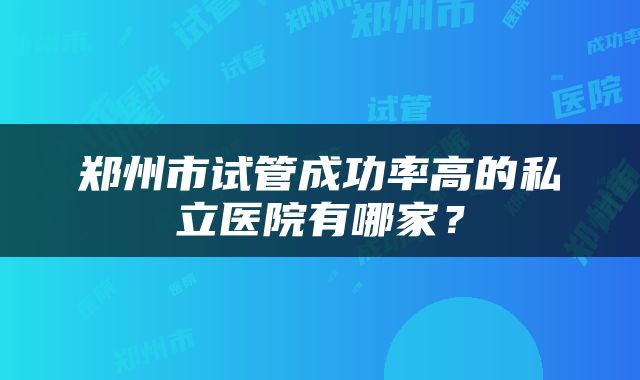 郑州市试管成功率高的私立医院有哪家？