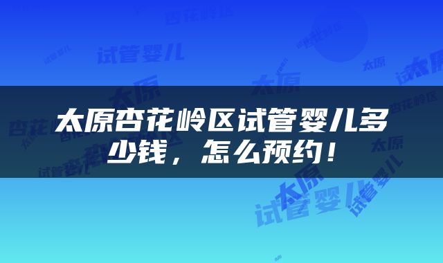 太原杏花岭区试管婴儿多少钱，怎么预约！