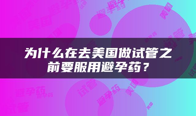 为什么在去美国做试管之前要服用避孕药？