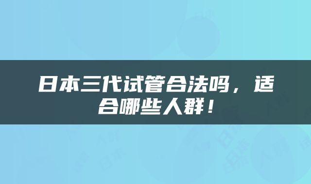 日本三代试管合法吗，适合哪些人群！